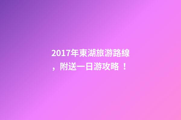 2017年東湖旅游路線，附送一日游攻略！